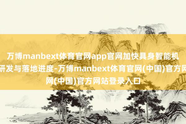 万博manbext体育官网app官网加快具身智能机器东谈主的研发与落地进度-万博manbext体育官网(中国)官方网站登录入口