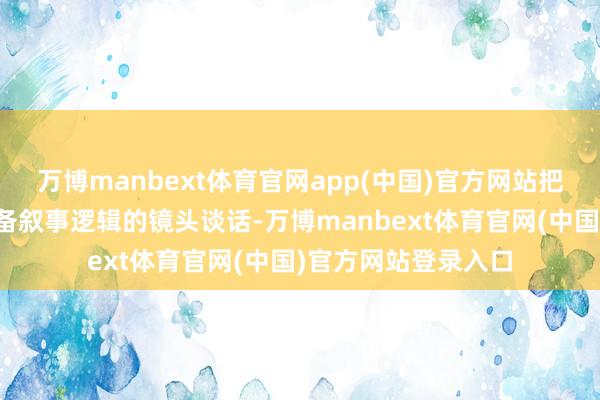 万博manbext体育官网app(中国)官方网站把脚本笔墨滚动为具备叙事逻辑的镜头谈话-万博manbext体育官网(中国)官方网站登录入口
