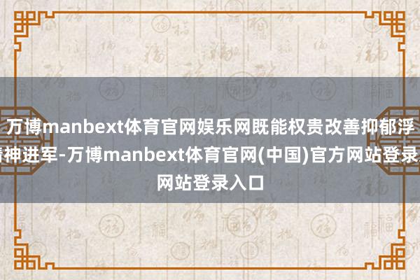 万博manbext体育官网娱乐网既能权贵改善抑郁浮躁精神进军-万博manbext体育官网(中国)官方网站登录入口