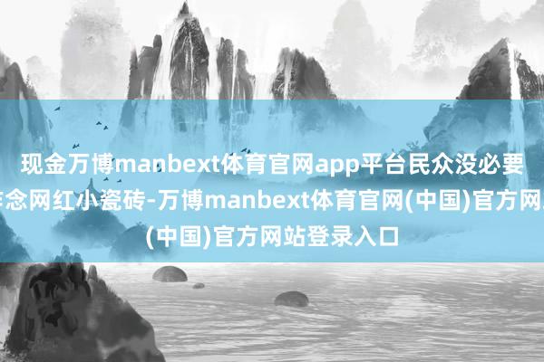现金万博manbext体育官网app平台民众没必要去跟风去作念网红小瓷砖-万博manbext体育官网(中国)官方网站登录入口