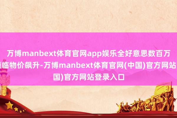 万博manbext体育官网app娱乐全好意思数百万民众将濒临物价飙升-万博manbext体育官网(中国)官方网站登录入口