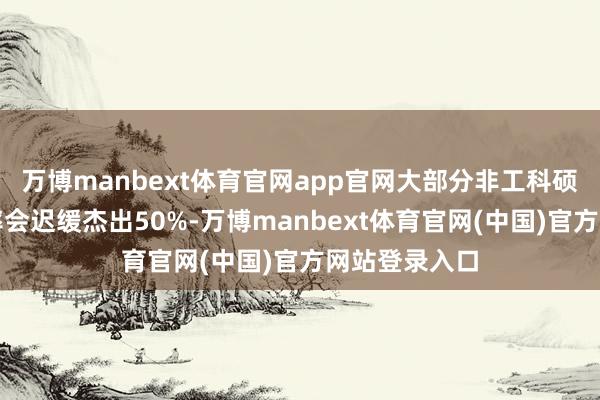 万博manbext体育官网app官网大部分非工科硕士博士休闲率会迟缓杰出50%-万博manbext体育官网(中国)官方网站登录入口