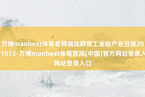 万博manbext体育官网瑞达期货工业硅产业日报20251013-万博manbext体育官网(中国)官方网站登录入口