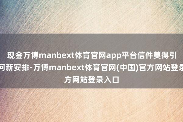 现金万博manbext体育官网app平台信件莫得引入任何新安排-万博manbext体育官网(中国)官方网站登录入口