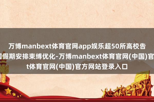 万博manbext体育官网app娱乐超50所高校告示连休13天我国假期安排束缚优化-万博manbext体育官网(中国)官方网站登录入口