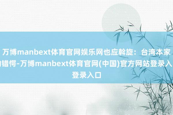 万博manbext体育官网娱乐网也应斡旋：台湾本家的错愕-万博manbext体育官网(中国)官方网站登录入口