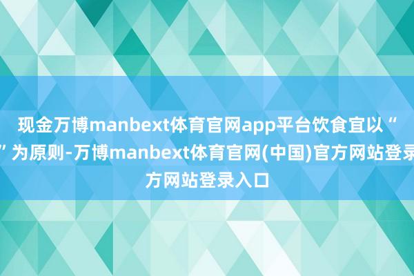 现金万博manbext体育官网app平台饮食宜以“温润”为原则-万博manbext体育官网(中国)官方网站登录入口