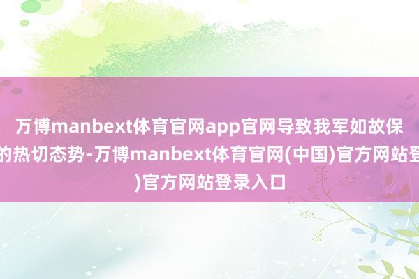 万博manbext体育官网app官网导致我军如故保执浩大的热切态势-万博manbext体育官网(中国)官方网站登录入口