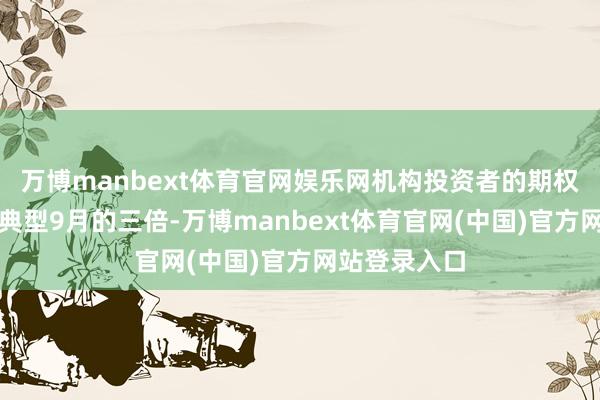 万博manbext体育官网娱乐网机构投资者的期权资金流约为典型9月的三倍-万博manbext体育官网(中国)官方网站登录入口