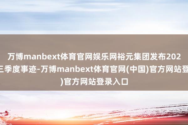 万博manbext体育官网娱乐网裕元集团发布2025年前三季度事迹-万博manbext体育官网(中国)官方网站登录入口