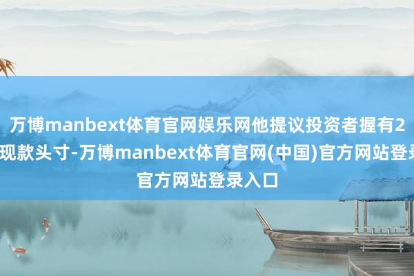 万博manbext体育官网娱乐网他提议投资者握有20%的现款头寸-万博manbext体育官网(中国)官方网站登录入口