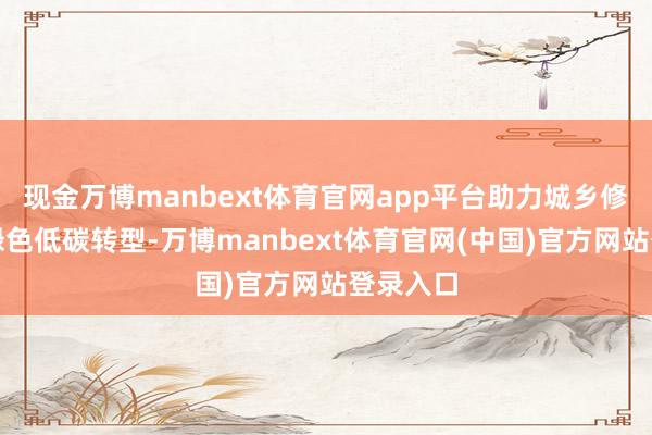 现金万博manbext体育官网app平台助力城乡修复行业绿色低碳转型-万博manbext体育官网(中国)官方网站登录入口