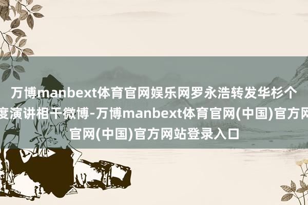 万博manbext体育官网娱乐网罗永浩转发华杉个东说念主年度演讲相干微博-万博manbext体育官网(中国)官方网站登录入口