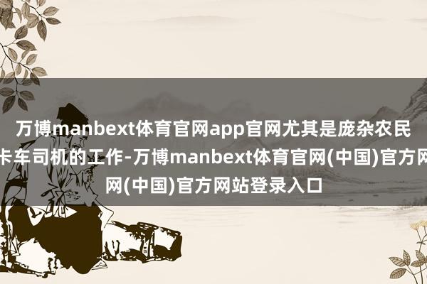 万博manbext体育官网app官网尤其是庞杂农民、牧场主与卡车司机的工作-万博manbext体育官网(中国)官方网站登录入口