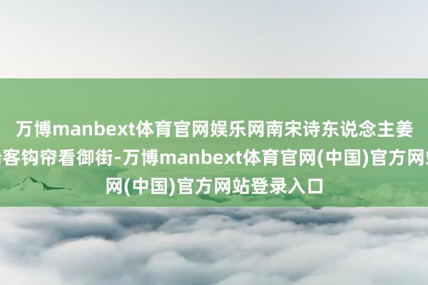 万博manbext体育官网娱乐网南宋诗东说念主姜夔诗云“稀客钩帘看御街-万博manbext体育官网(中国)官方网站登录入口