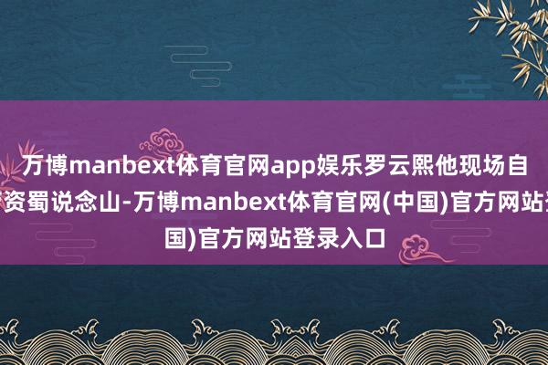 万博manbext体育官网app娱乐罗云熙他现场自曝：“劳资蜀说念山-万博manbext体育官网(中国)官方网站登录入口