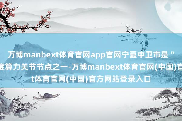 万博manbext体育官网app官网宁夏中卫市是“东数西算”的国度算力关节节点之一-万博manbext体育官网(中国)官方网站登录入口