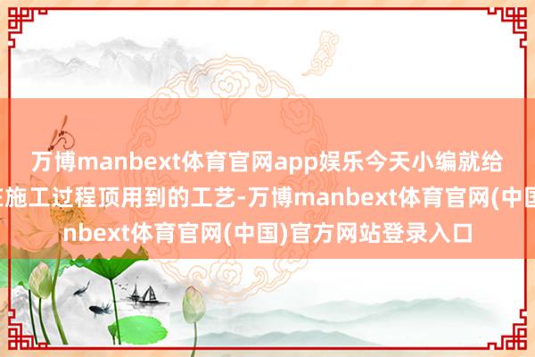 万博manbext体育官网app娱乐今天小编就给全球先容几个方林在施工过程顶用到的工艺-万博manbext体育官网(中国)官方网站登录入口