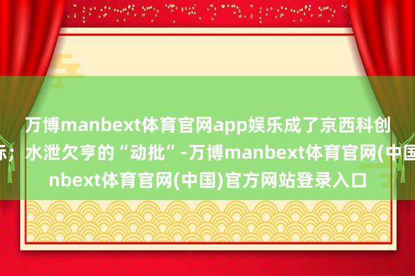万博manbext体育官网app娱乐成了京西科创孵化器与文旅新地标；水泄欠亨的“动批”-万博manbext体育官网(中国)官方网站登录入口