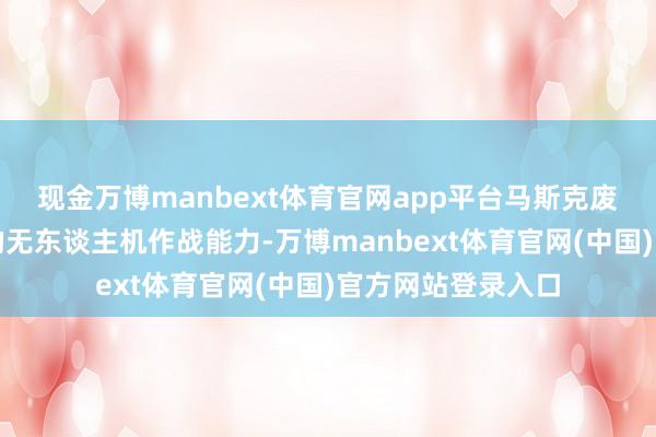 现金万博manbext体育官网app平台马斯克废掉的即是乌克兰的无东谈主机作战能力-万博manbext体育官网(中国)官方网站登录入口