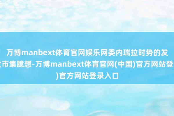 万博manbext体育官网娱乐网委内瑞拉时势的发展激发市集臆想-万博manbext体育官网(中国)官方网站登录入口