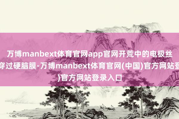 万博manbext体育官网app官网开荒中的电极丝将告成穿过硬脑膜-万博manbext体育官网(中国)官方网站登录入口