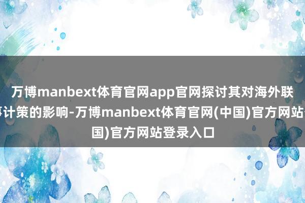 万博manbext体育官网app官网探讨其对海外联系和军事计策的影响-万博manbext体育官网(中国)官方网站登录入口
