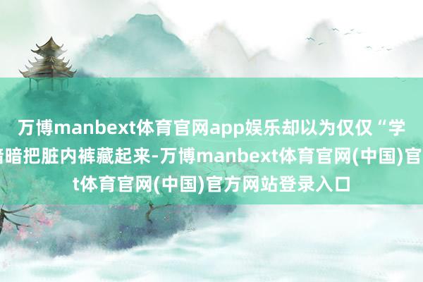 万博manbext体育官网app娱乐却以为仅仅“学习累”； 孩子暗暗把脏内裤藏起来-万博manbext体育官网(中国)官方网站登录入口