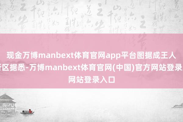 现金万博manbext体育官网app平台图据成王人高新区据悉-万博manbext体育官网(中国)官方网站登录入口