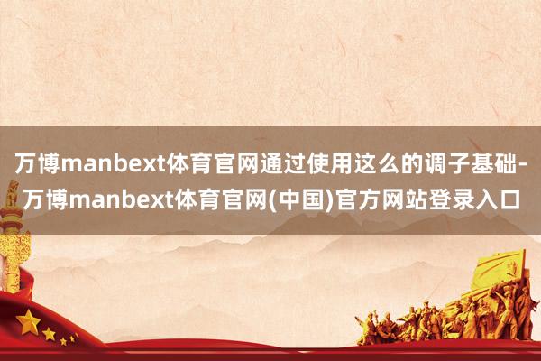 万博manbext体育官网通过使用这么的调子基础-万博manbext体育官网(中国)官方网站登录入口