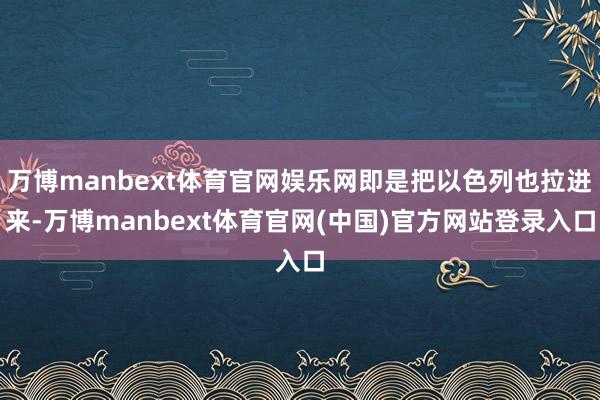 万博manbext体育官网娱乐网即是把以色列也拉进来-万博manbext体育官网(中国)官方网站登录入口
