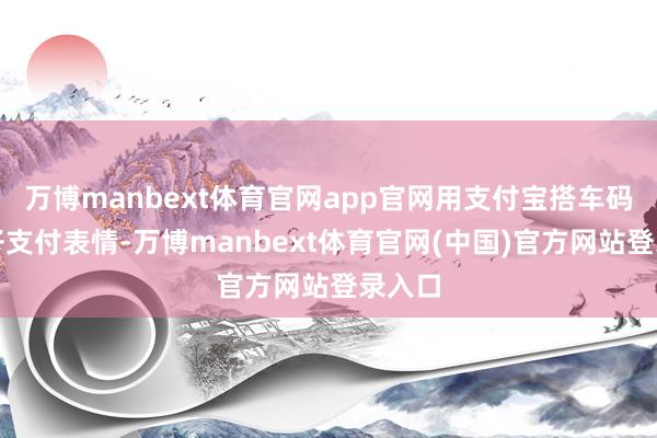 万博manbext体育官网app官网用支付宝搭车码等电子支付表情-万博manbext体育官网(中国)官方网站登录入口