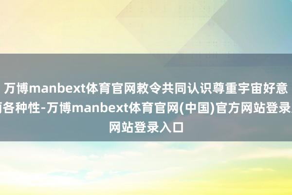 万博manbext体育官网敕令共同认识尊重宇宙好意思丽各种性-万博manbext体育官网(中国)官方网站登录入口